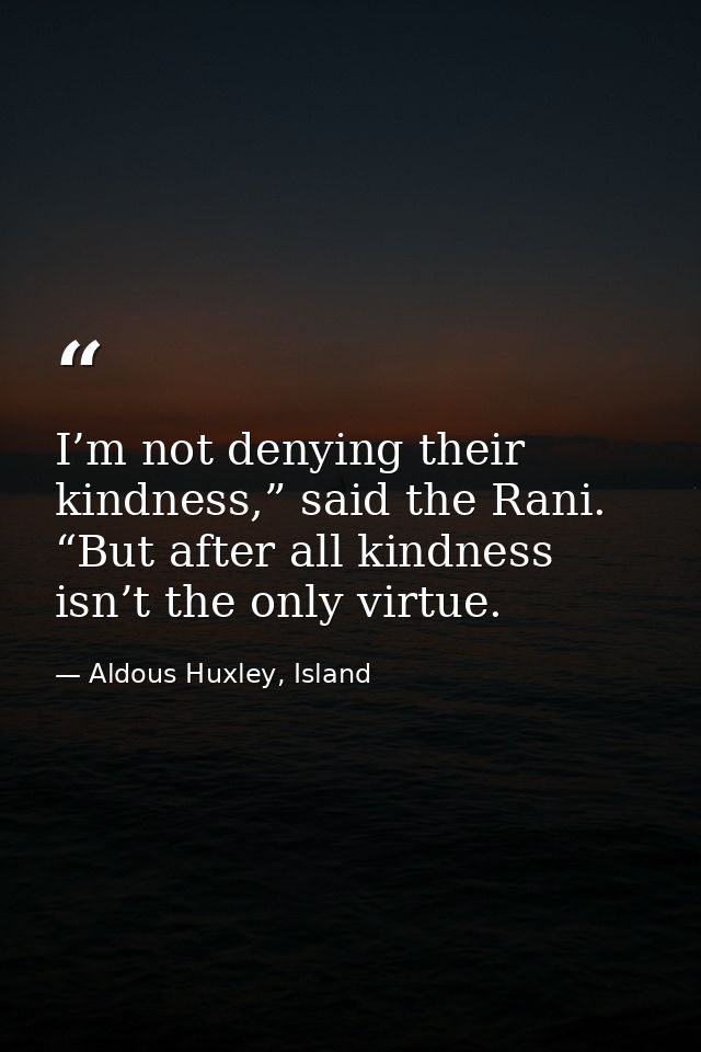 I’m not denying their kindness,” said the Rani. “But after all kindness isn’t the only virtue. — Aldous Huxley, Island