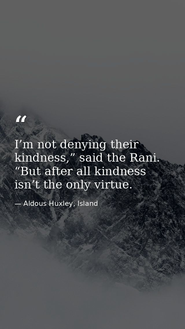 I’m not denying their kindness,” said the Rani. “But after all kindness isn’t the only virtue. — Aldous Huxley, Island