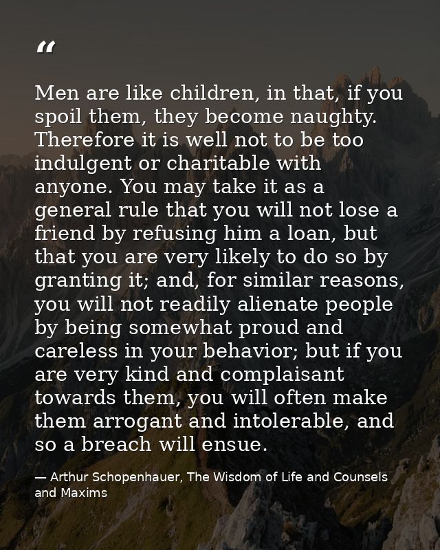 Men are like children, in that, if you spoil them, they become naughty. Therefore it is well not to be too indulgent or  — Arthur Schopenhauer, The Wisdom of Life and Counsels and Maxims
