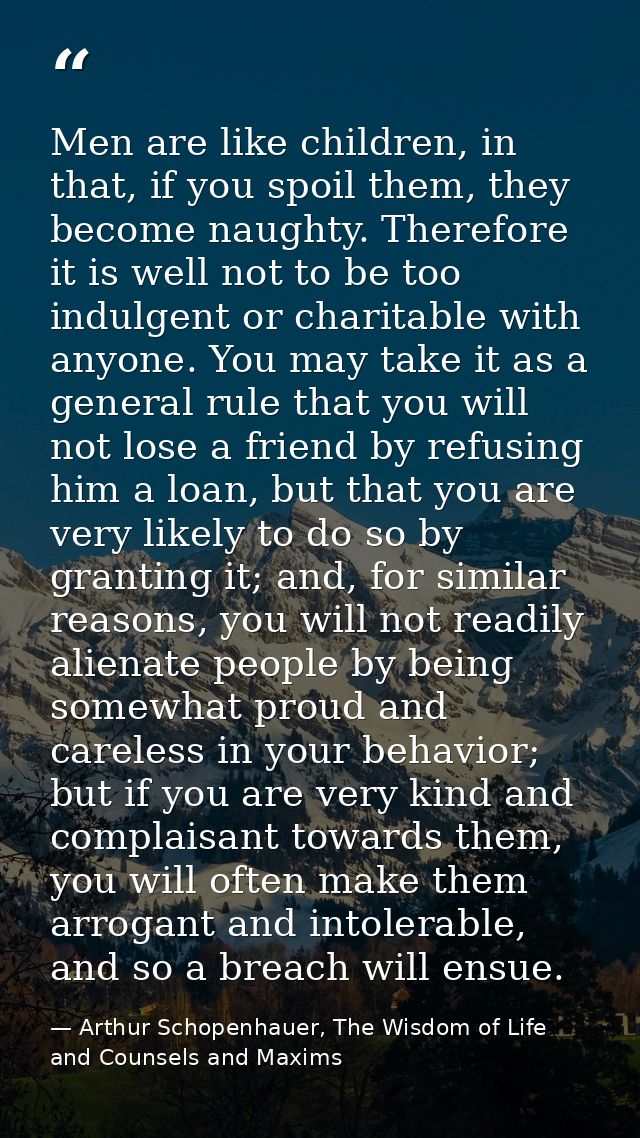 Men are like children, in that, if you spoil them, they become naughty. Therefore it is well not to be too indulgent or  — Arthur Schopenhauer, The Wisdom of Life and Counsels and Maxims
