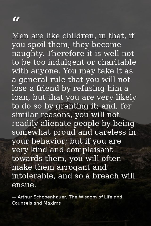 Men are like children, in that, if you spoil them, they become naughty. Therefore it is well not to be too indulgent or  — Arthur Schopenhauer, The Wisdom of Life and Counsels and Maxims