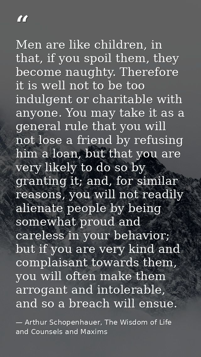 Men are like children, in that, if you spoil them, they become naughty. Therefore it is well not to be too indulgent or  — Arthur Schopenhauer, The Wisdom of Life and Counsels and Maxims