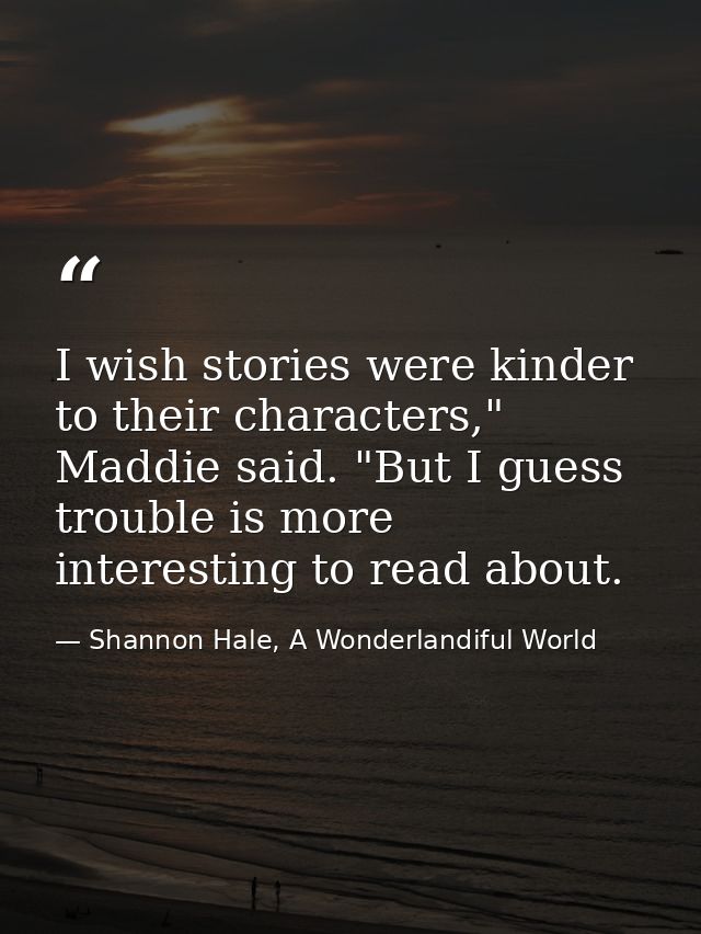 I wish stories were kinder to their characters," Maddie said. "But I guess trouble is more interesting to read about. — Shannon Hale, A Wonderlandiful World