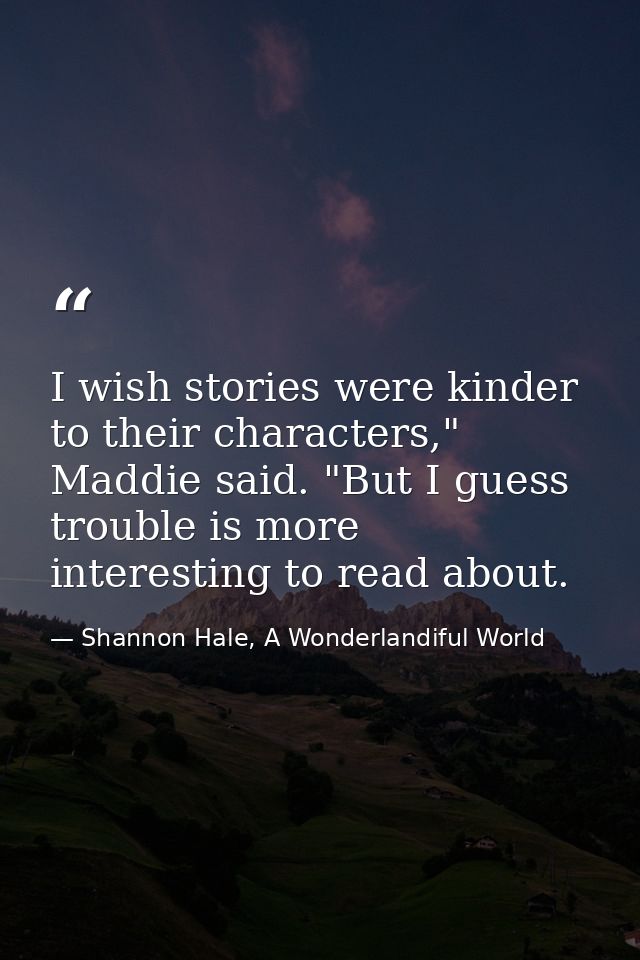 I wish stories were kinder to their characters," Maddie said. "But I guess trouble is more interesting to read about. — Shannon Hale, A Wonderlandiful World