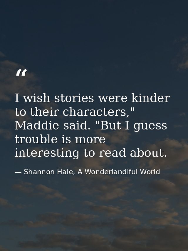 I wish stories were kinder to their characters," Maddie said. "But I guess trouble is more interesting to read about. — Shannon Hale, A Wonderlandiful World