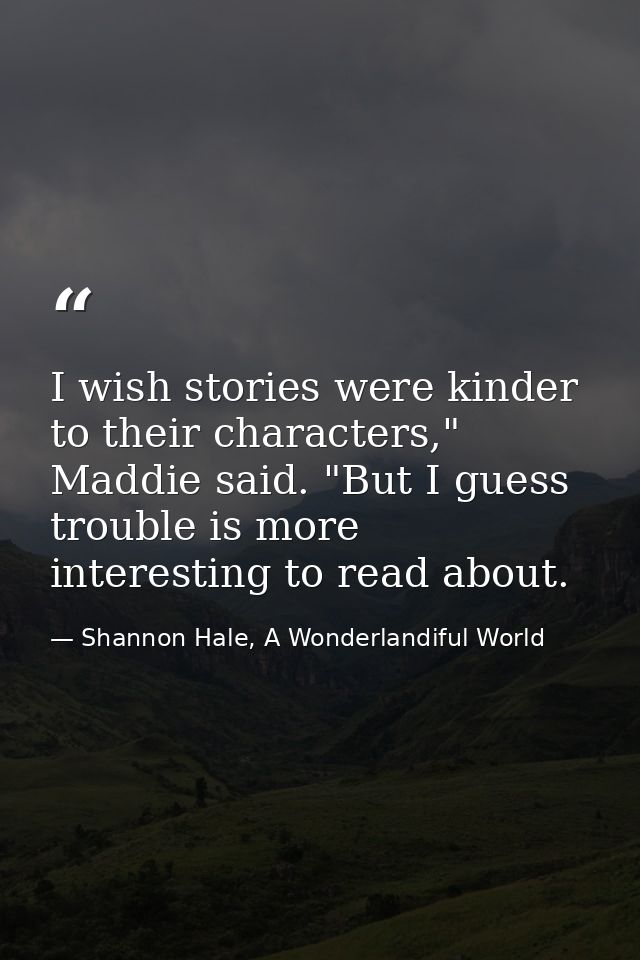 I wish stories were kinder to their characters," Maddie said. "But I guess trouble is more interesting to read about. — Shannon Hale, A Wonderlandiful World