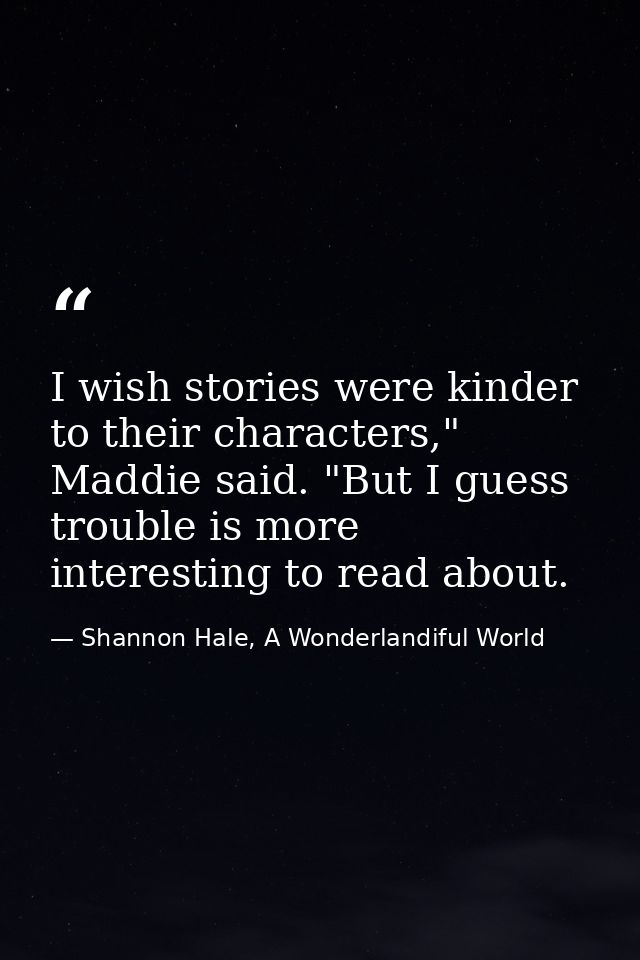 I wish stories were kinder to their characters," Maddie said. "But I guess trouble is more interesting to read about. — Shannon Hale, A Wonderlandiful World