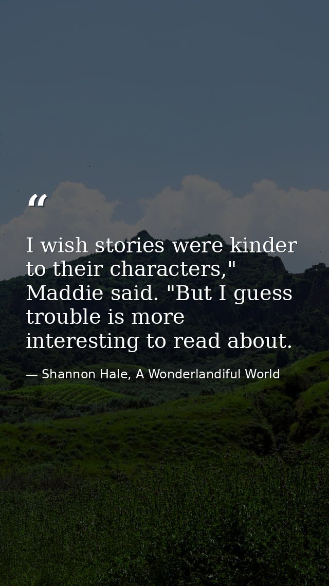 I wish stories were kinder to their characters," Maddie said. "But I guess trouble is more interesting to read about. — Shannon Hale, A Wonderlandiful World