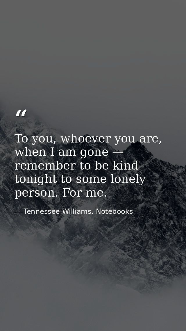 To you, whoever you are, when I am gone — remember to be kind tonight to some lonely person. For me. — Tennessee Williams, Notebooks