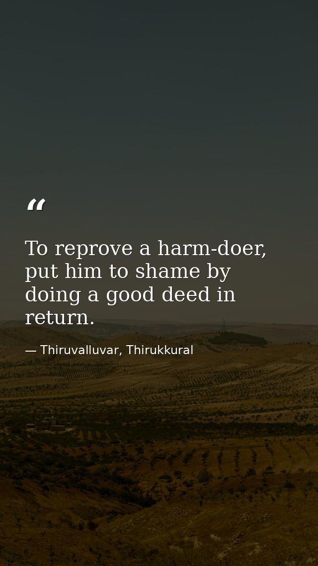 To reprove a harm-doer, put him to shame by doing a good deed in return. — Thiruvalluvar, Thirukkural