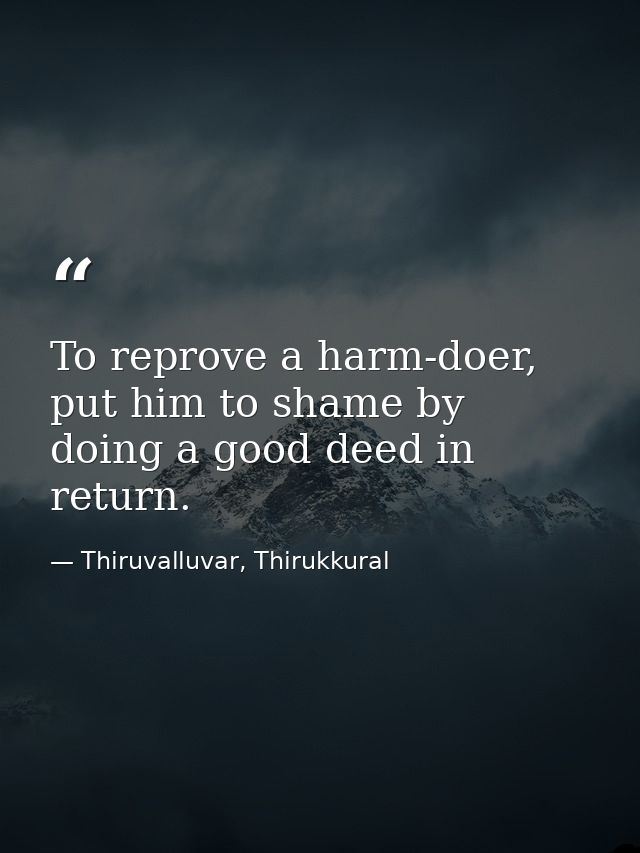 To reprove a harm-doer, put him to shame by doing a good deed in return. — Thiruvalluvar, Thirukkural