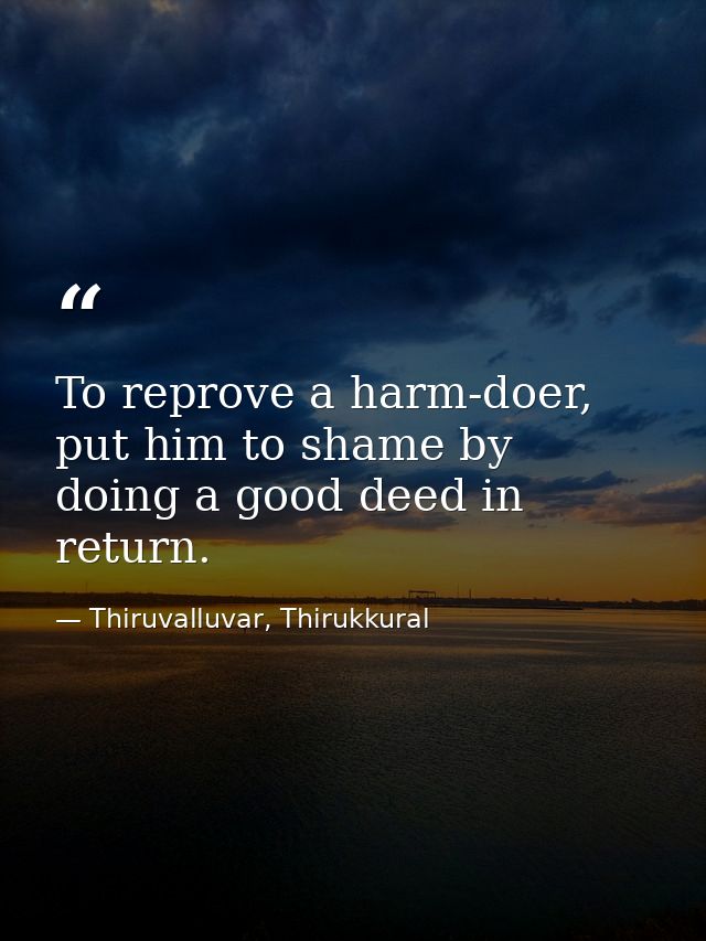 To reprove a harm-doer, put him to shame by doing a good deed in return. — Thiruvalluvar, Thirukkural