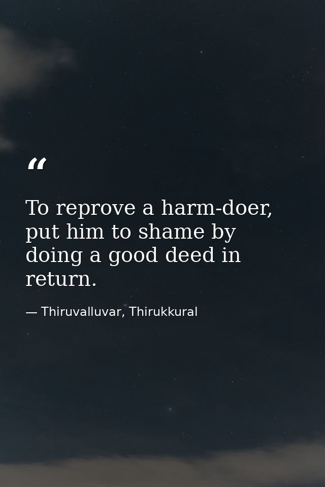To reprove a harm-doer, put him to shame by doing a good deed in return. — Thiruvalluvar, Thirukkural