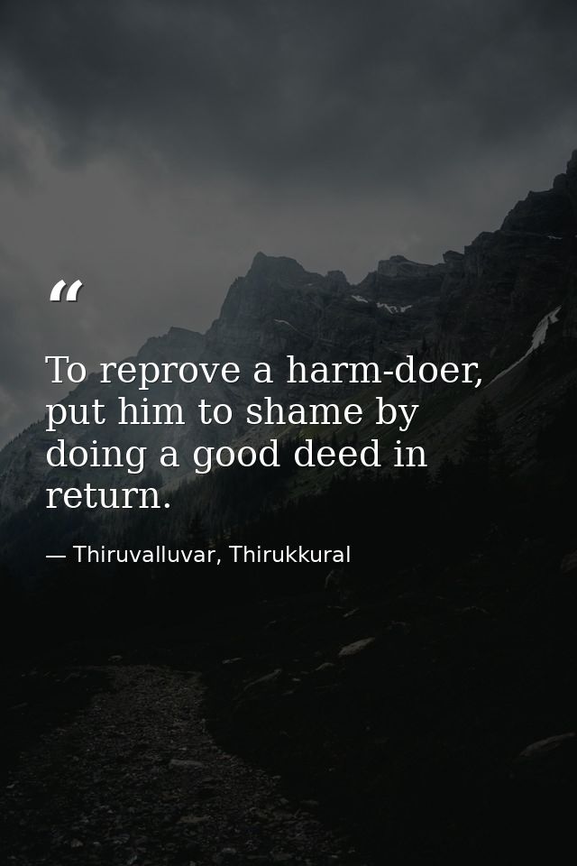 To reprove a harm-doer, put him to shame by doing a good deed in return. — Thiruvalluvar, Thirukkural