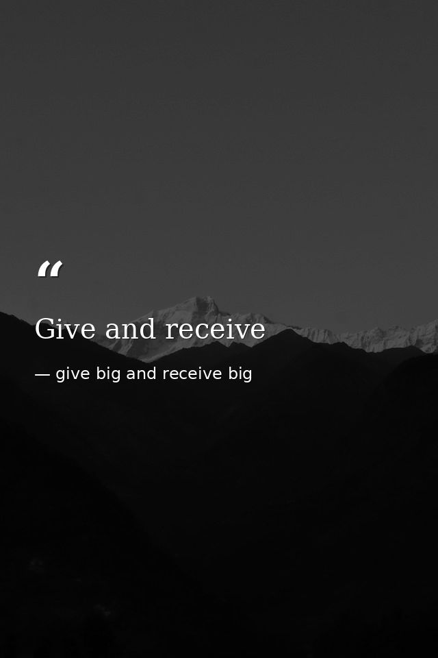 Give and receive — give big and receive big