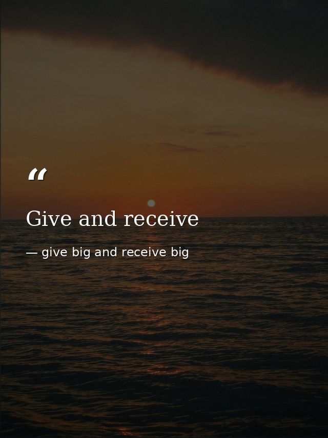 Give and receive — give big and receive big