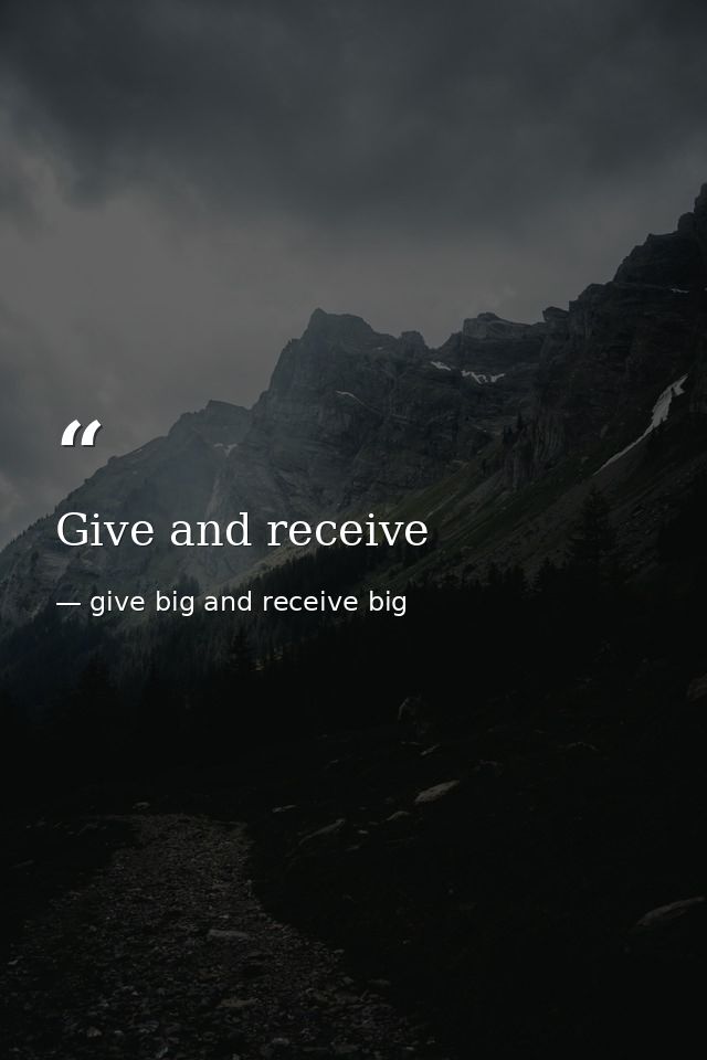 Give and receive — give big and receive big
