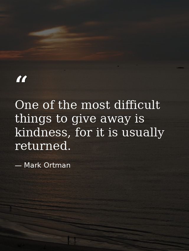 One of the most difficult things to give away is kindness, for it is usually returned. — Mark Ortman
