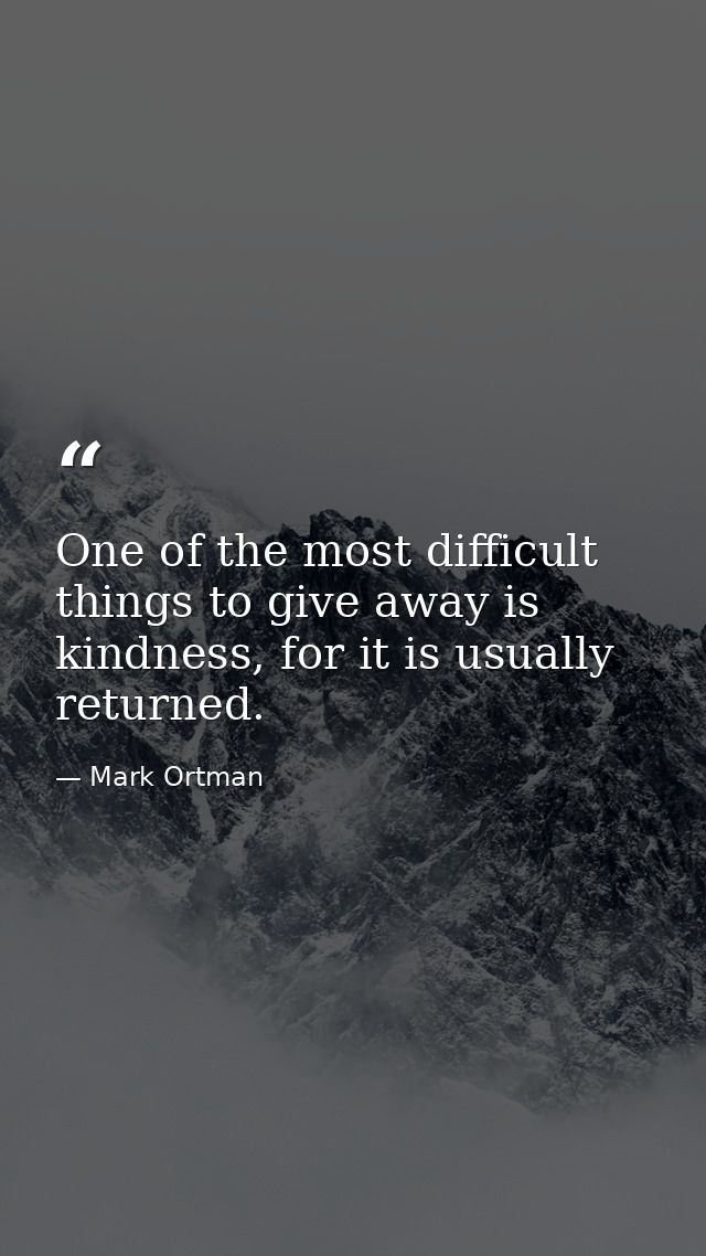 One of the most difficult things to give away is kindness, for it is usually returned. — Mark Ortman