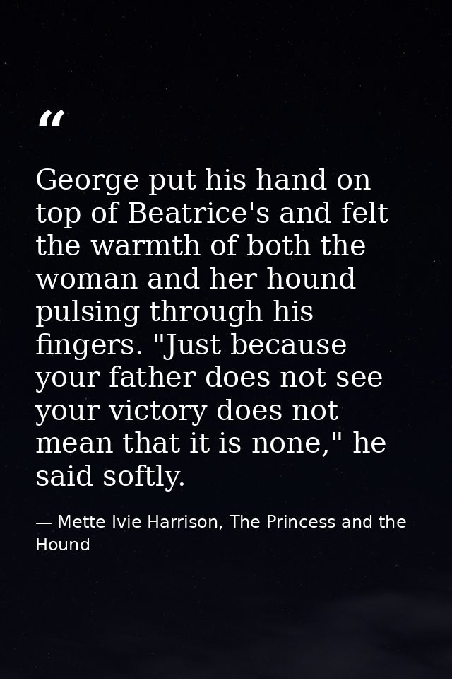 George put his hand on top of Beatrice's and felt the warmth of both the woman and her hound pulsing through his fingers — Mette Ivie Harrison, The Princess and the Hound