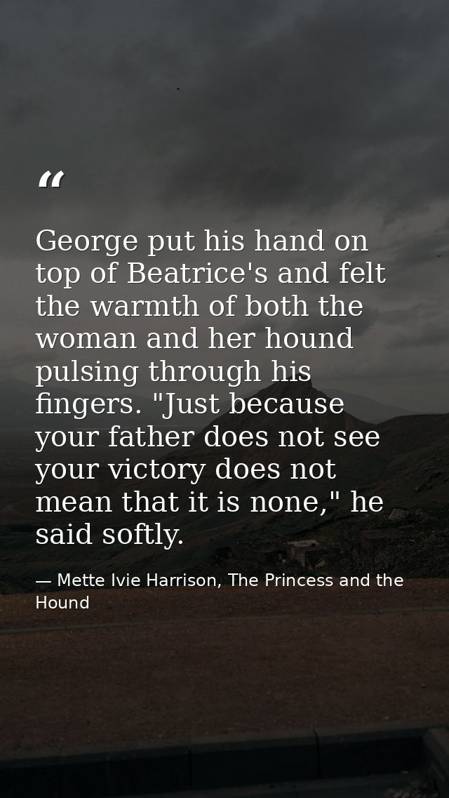 George put his hand on top of Beatrice's and felt the warmth of both the woman and her hound pulsing through his fingers — Mette Ivie Harrison, The Princess and the Hound