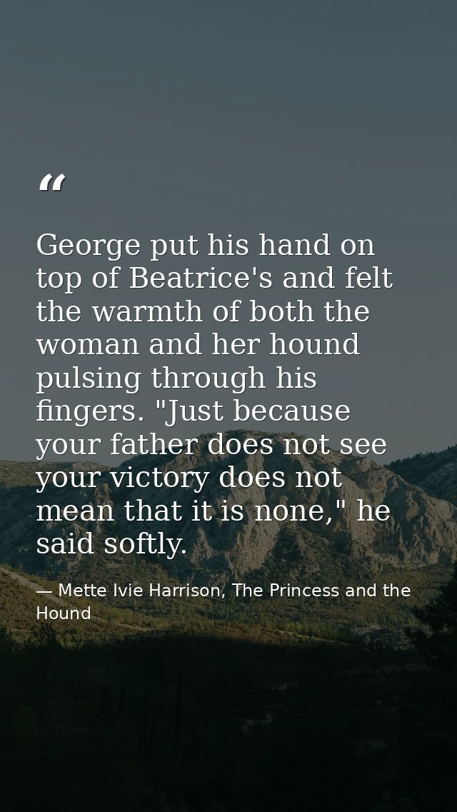 George put his hand on top of Beatrice's and felt the warmth of both the woman and her hound pulsing through his fingers — Mette Ivie Harrison, The Princess and the Hound