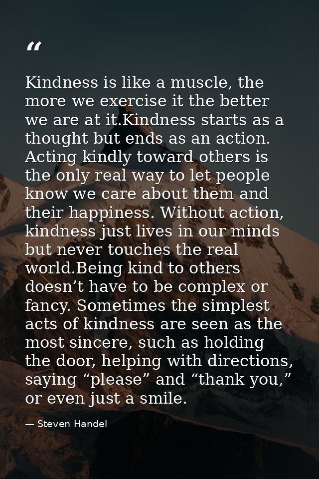 Kindness is like a muscle, the more we exercise it the better we are at it.Kindness starts as a thought but ends as an a — Steven Handel