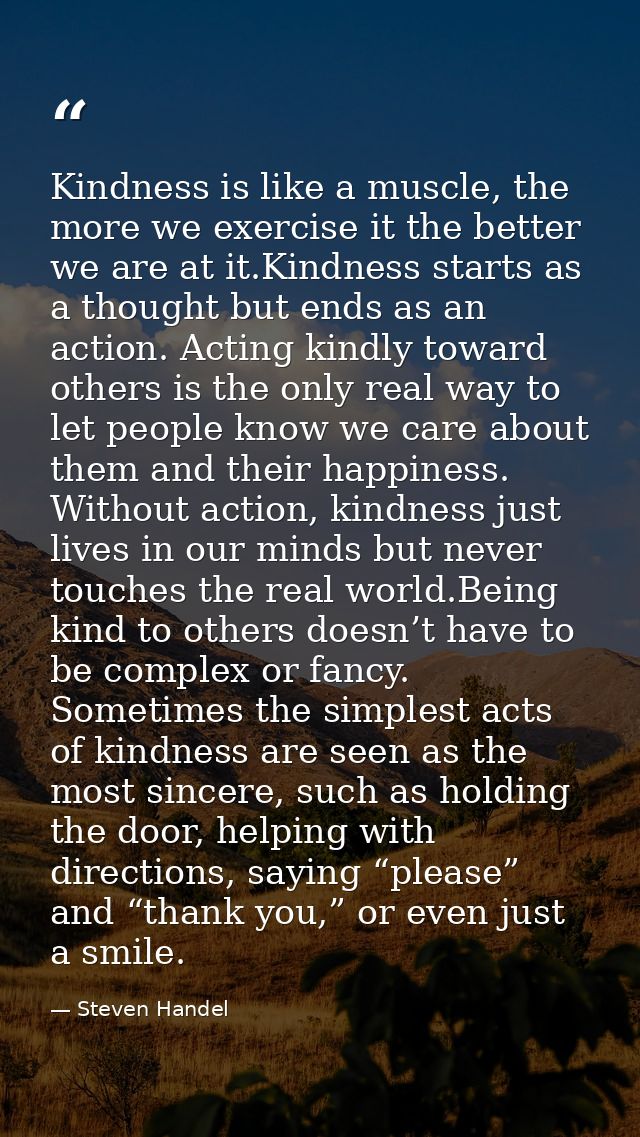 Kindness is like a muscle, the more we exercise it the better we are at it.Kindness starts as a thought but ends as an a — Steven Handel