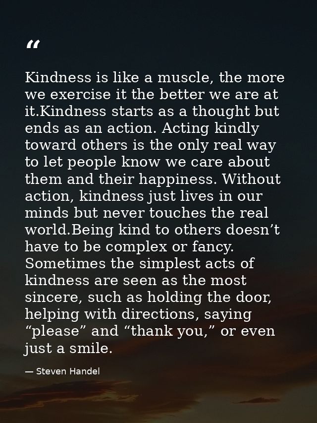 Kindness is like a muscle, the more we exercise it the better we are at it.Kindness starts as a thought but ends as an a — Steven Handel