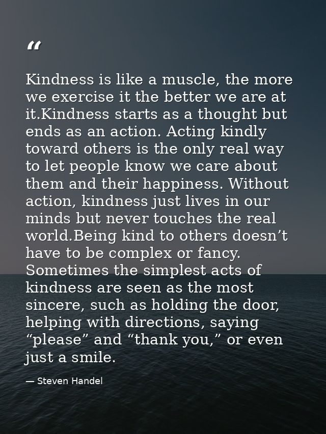 Kindness is like a muscle, the more we exercise it the better we are at it.Kindness starts as a thought but ends as an a — Steven Handel