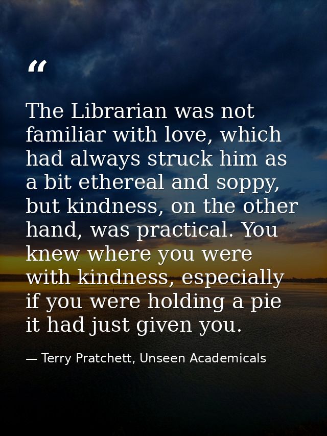 The Librarian was not familiar with love, which had always struck him as a bit ethereal and soppy, but kindness, on the  — Terry Pratchett, Unseen Academicals