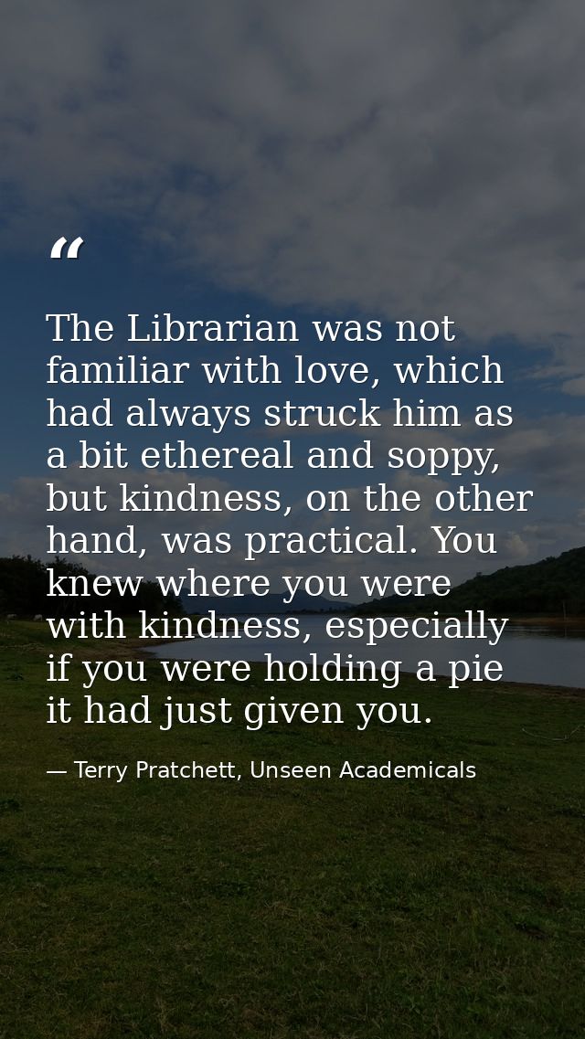 The Librarian was not familiar with love, which had always struck him as a bit ethereal and soppy, but kindness, on the  — Terry Pratchett, Unseen Academicals