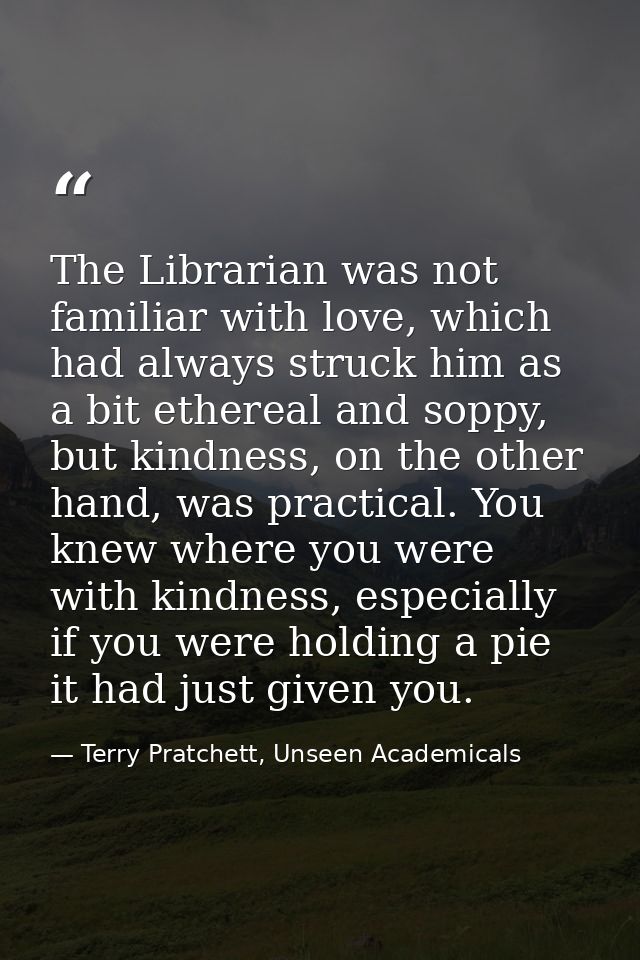 The Librarian was not familiar with love, which had always struck him as a bit ethereal and soppy, but kindness, on the  — Terry Pratchett, Unseen Academicals