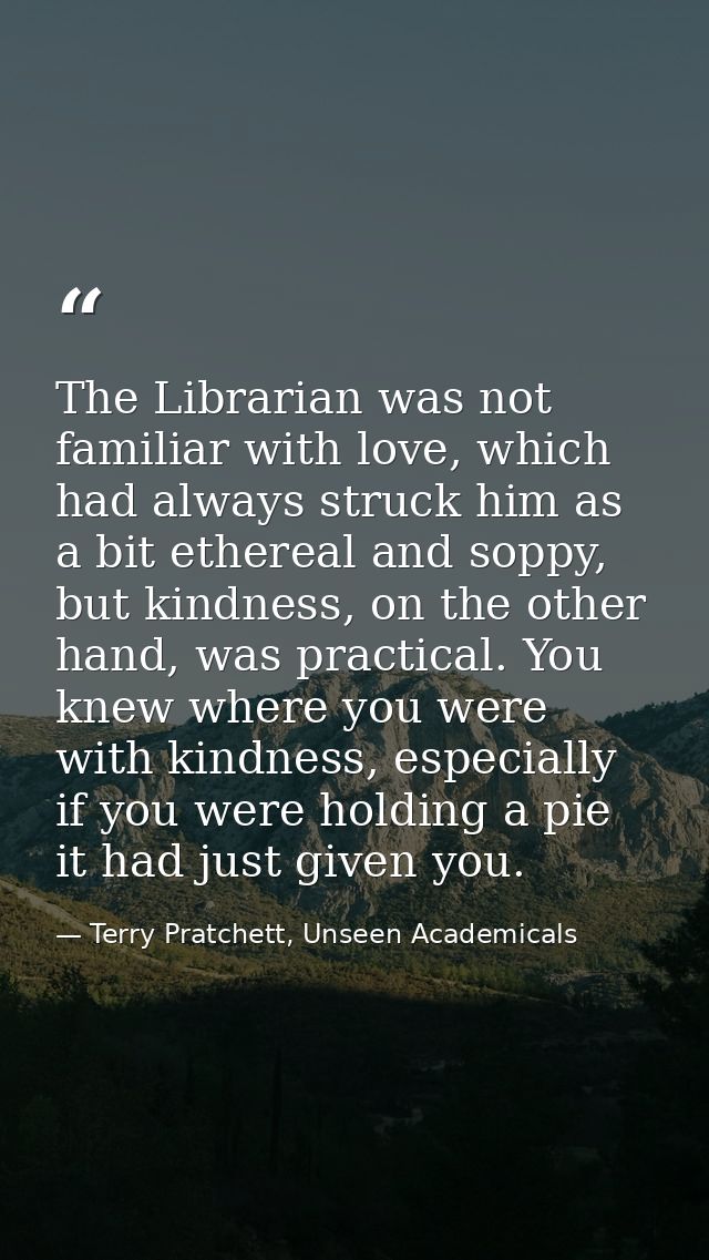 The Librarian was not familiar with love, which had always struck him as a bit ethereal and soppy, but kindness, on the  — Terry Pratchett, Unseen Academicals