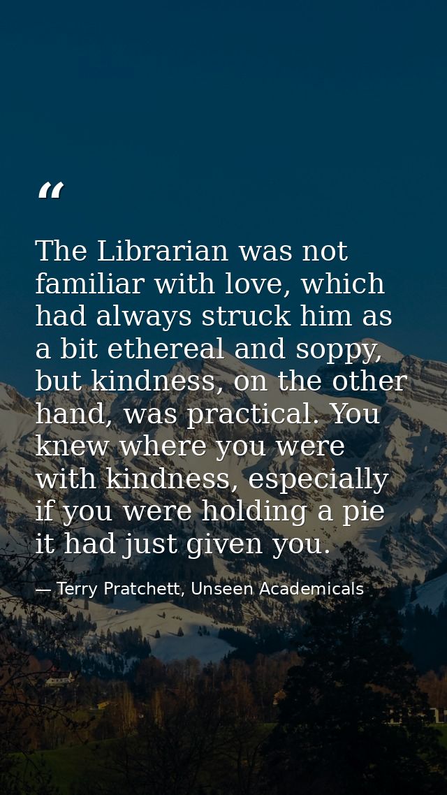 The Librarian was not familiar with love, which had always struck him as a bit ethereal and soppy, but kindness, on the  — Terry Pratchett, Unseen Academicals
