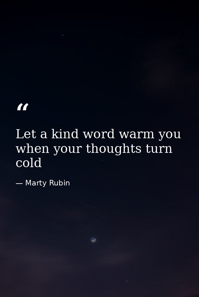 Let a kind word warm you when your thoughts turn cold — Marty Rubin