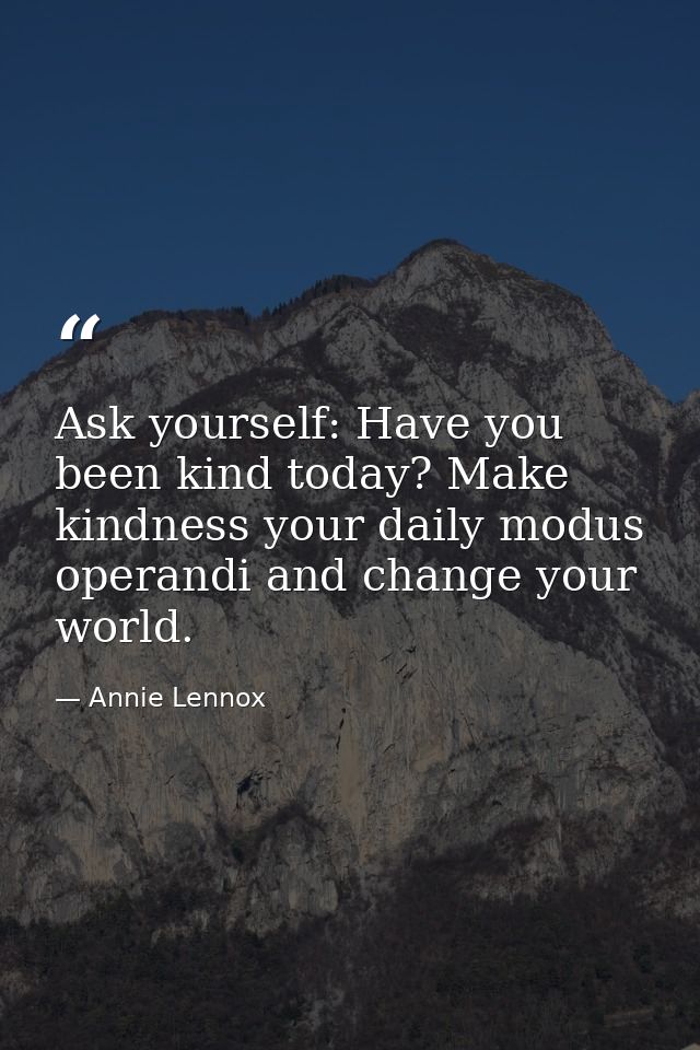 Ask yourself: Have you been kind today? Make kindness your daily modus operandi and change your world. — Annie Lennox