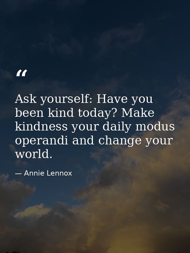 Ask yourself: Have you been kind today? Make kindness your daily modus operandi and change your world. — Annie Lennox