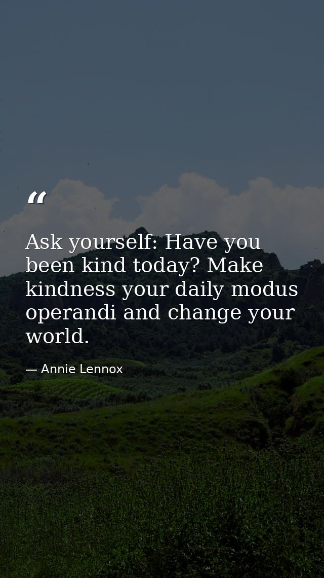 Ask yourself: Have you been kind today? Make kindness your daily modus operandi and change your world. — Annie Lennox