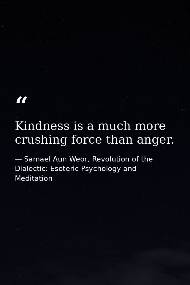 Kindness is a much more crushing force than anger. — Samael Aun Weor, Revolution of the Dialectic: Esoteric Psychology and Meditation