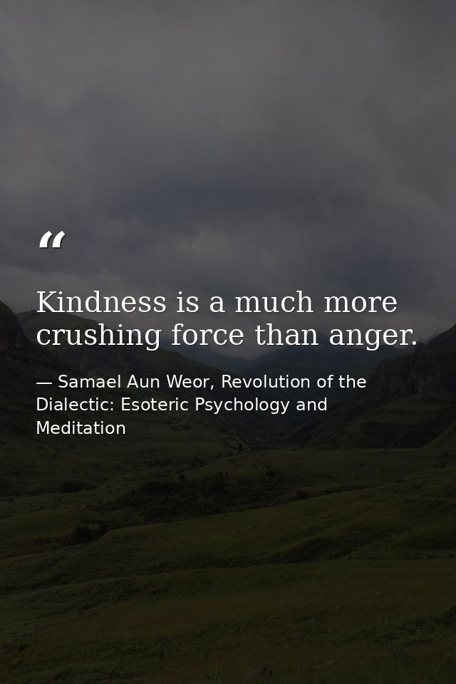 Kindness is a much more crushing force than anger. — Samael Aun Weor, Revolution of the Dialectic: Esoteric Psychology and Meditation