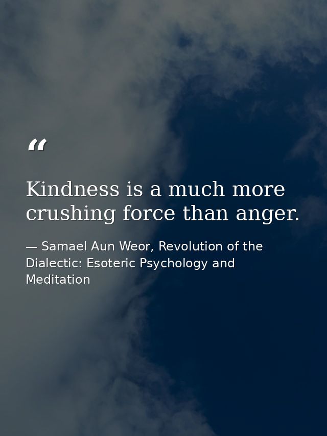 Kindness is a much more crushing force than anger. — Samael Aun Weor, Revolution of the Dialectic: Esoteric Psychology and Meditation