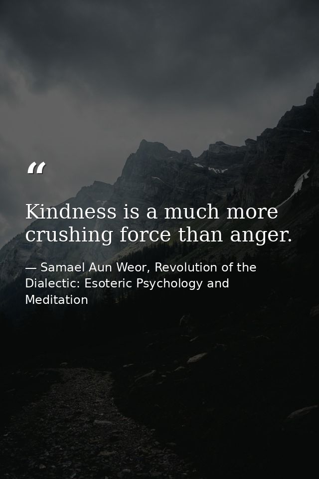 Kindness is a much more crushing force than anger. — Samael Aun Weor, Revolution of the Dialectic: Esoteric Psychology and Meditation