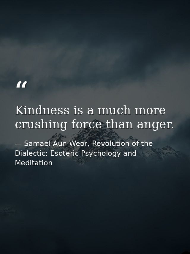 Kindness is a much more crushing force than anger. — Samael Aun Weor, Revolution of the Dialectic: Esoteric Psychology and Meditation