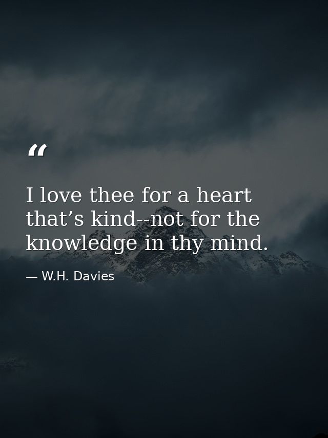 I love thee for a heart that’s kind--not for the knowledge in thy mind. — W.H. Davies