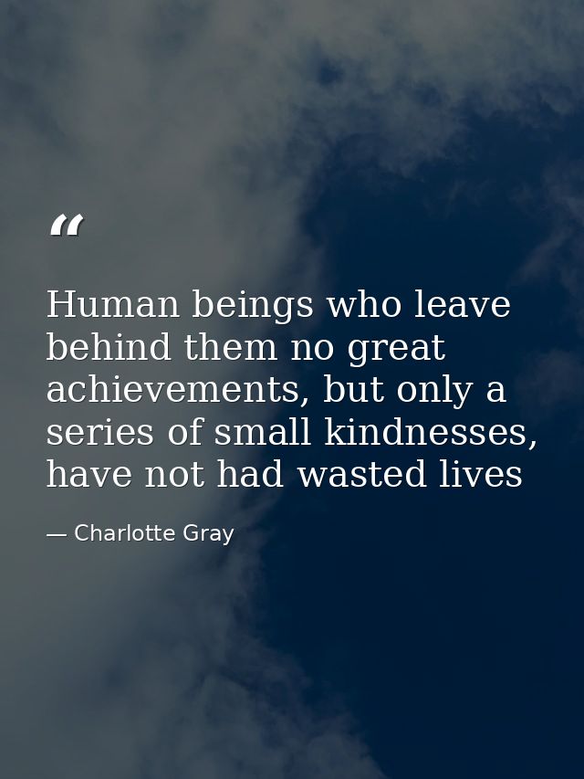 Human beings who leave behind them no great achievements, but only a series of small kindnesses, have not had wasted liv — Charlotte Gray