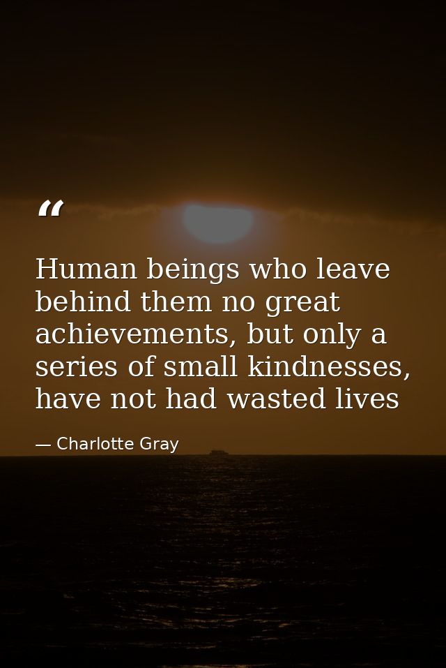 Human beings who leave behind them no great achievements, but only a series of small kindnesses, have not had wasted liv — Charlotte Gray