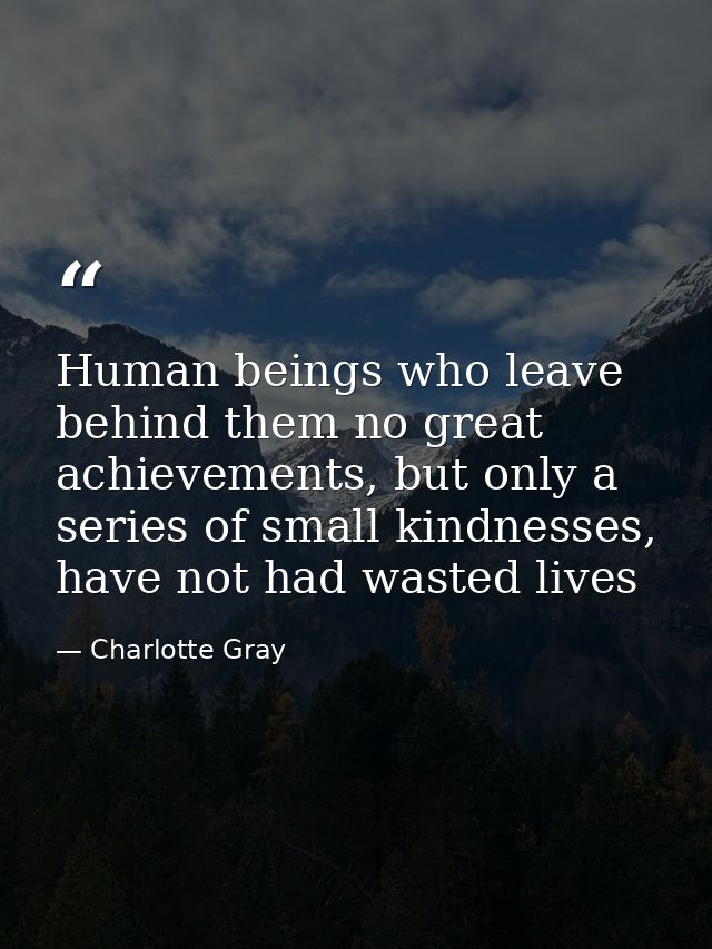 Human beings who leave behind them no great achievements, but only a series of small kindnesses, have not had wasted liv — Charlotte Gray