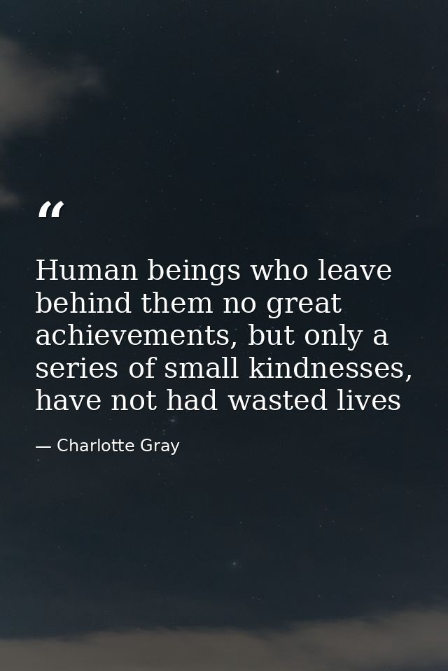 Human beings who leave behind them no great achievements, but only a series of small kindnesses, have not had wasted liv — Charlotte Gray