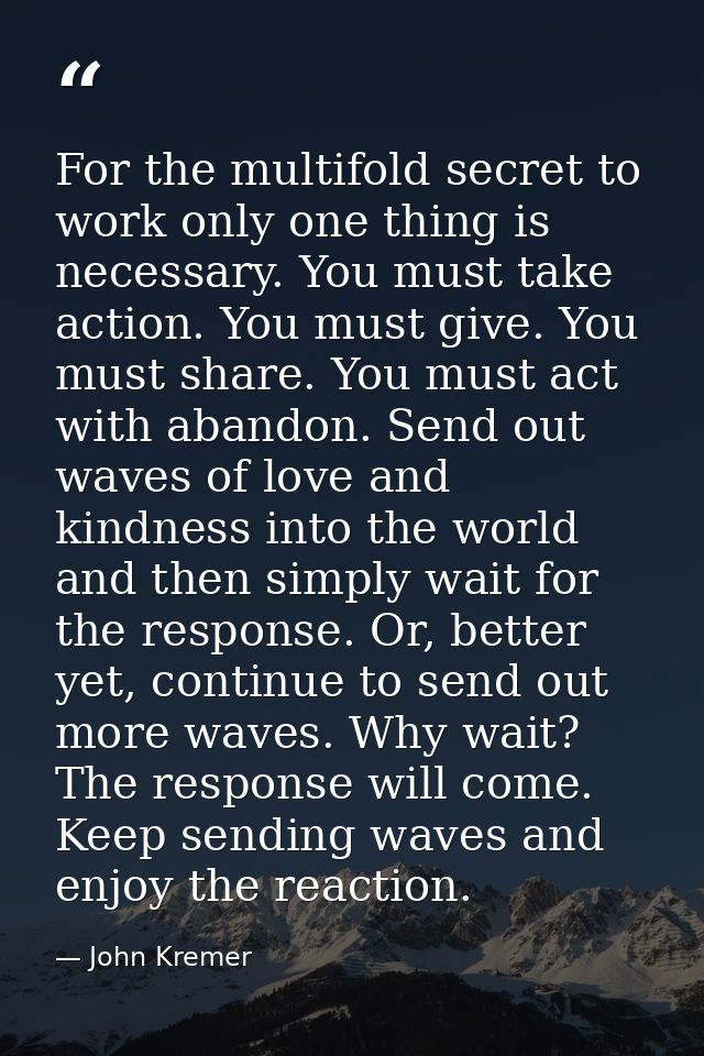 For the multifold secret to work only one thing is necessary. You must take action. You must give. You must share. You m — John Kremer